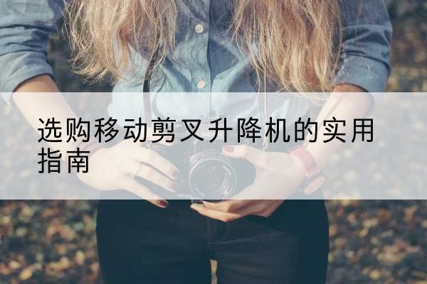 巴彦移动剪叉升降机怎么选-选购移动剪叉升降机的实用指南