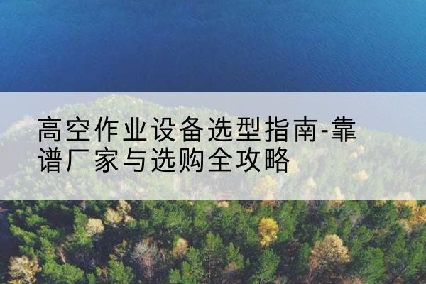 巴彦升降车厂家-高空作业设备选型指南-靠谱厂家与选购全攻略