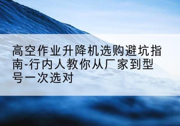 巴彦升降平台厂家-高空作业升降机选购避坑指南-行内人教你从厂家到型号一次选对