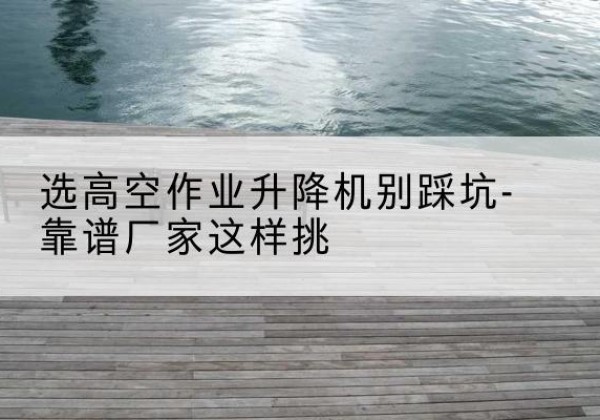 巴彦剪叉式升降机厂家-选高空作业升降机别踩坑-靠谱厂家这样挑