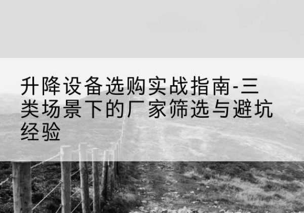 巴彦移动式升降机厂家推荐-升降设备选购实战指南-三类场景下的厂家筛选与避坑经验
