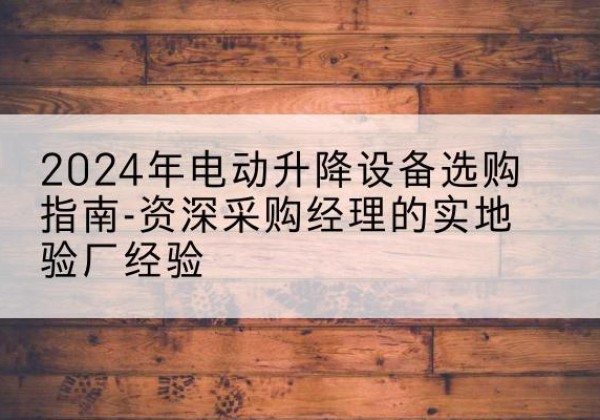巴彦电动剪叉升降平台厂家-2024年电动升降设备选购指南-资深采购经理的实地验厂经验