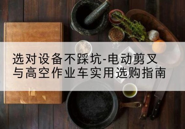巴彦电动剪叉升降平台怎么选-选对设备不踩坑-电动剪叉与高空作业车实用选购指南