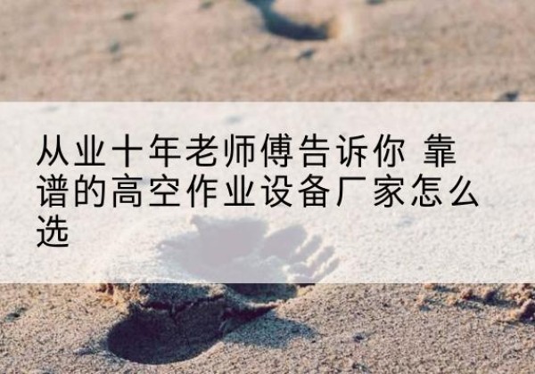 巴彦高空作业升降机厂家推荐-从业十年老师傅告诉你 靠谱的高空作业设备厂家怎么选