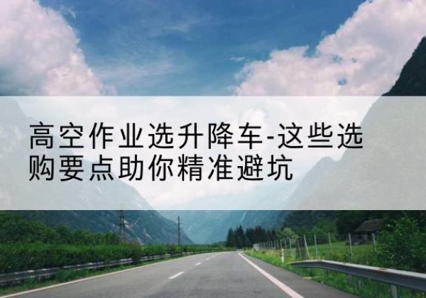 巴彦升降车厂家-高空作业选升降车-这些选购要点助你*避坑