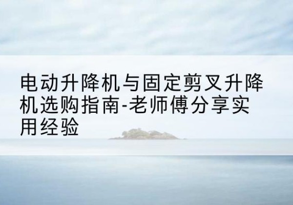 巴彦电动升降机怎么选-电动升降机与固定剪叉升降机选购指南-老师傅分享实用经验