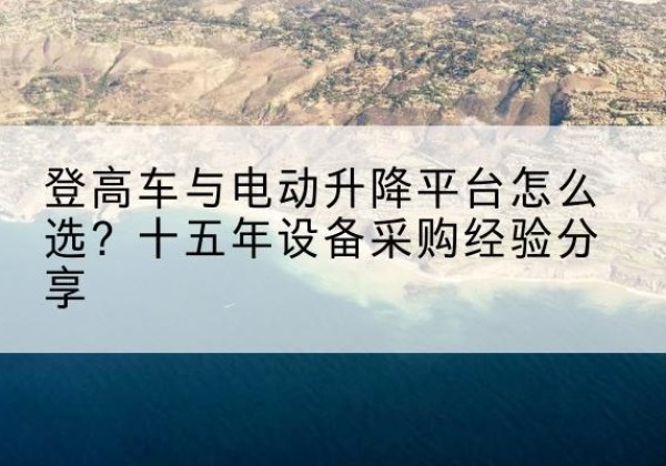 巴彦登高车厂家厂家-登高车与电动升降平台怎么选？十五年设备采购经验分享