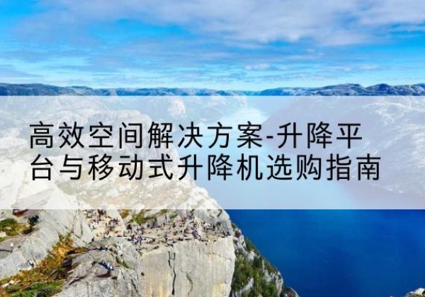 巴彦升降平台厂家-*空间解决方案-升降平台与移动式升降机选购指南