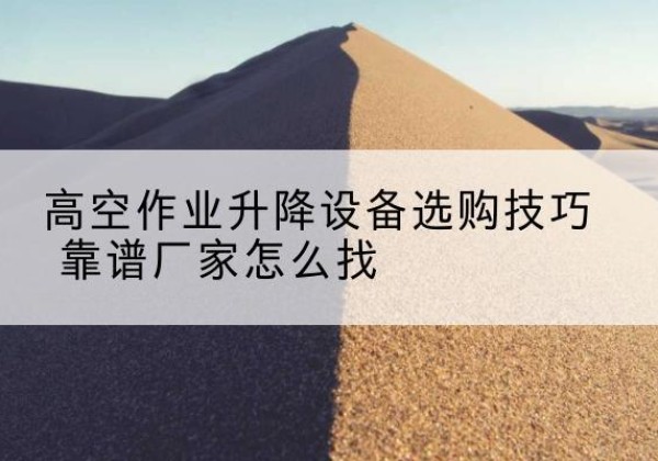 巴彦电动升降平台厂家推荐-高空作业升降设备选购技巧 靠谱厂家怎么找