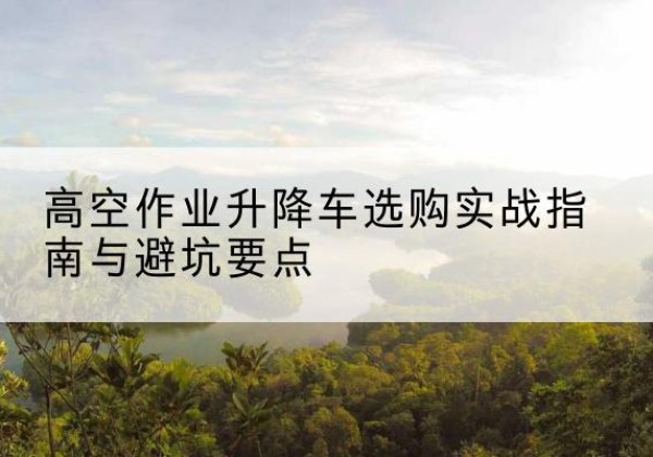巴彦升降车怎么选-高空作业升降车选购实战指南与避坑要点