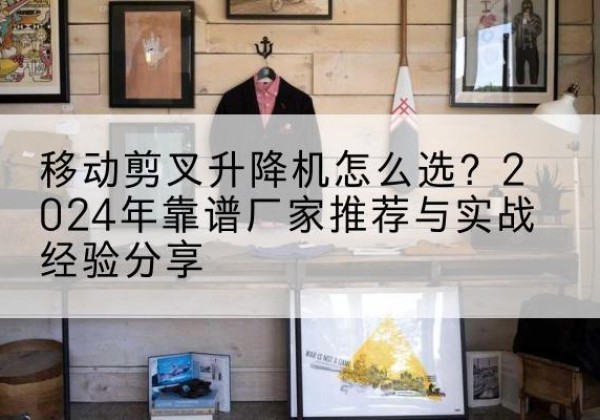 巴彦升降平台厂家推荐-移动剪叉升降机怎么选？2024年靠谱厂家推荐与实战经验分享