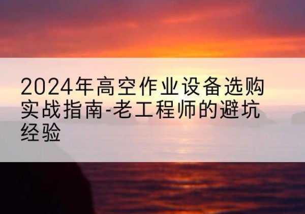 巴彦高空作业升降机厂家推荐-2024年高空作业设备选购实战指南-老工程师的避坑经验
