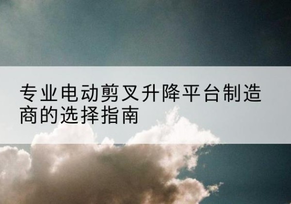 巴彦电动剪叉升降平台厂家-专业电动剪叉升降平台制造商的选择指南