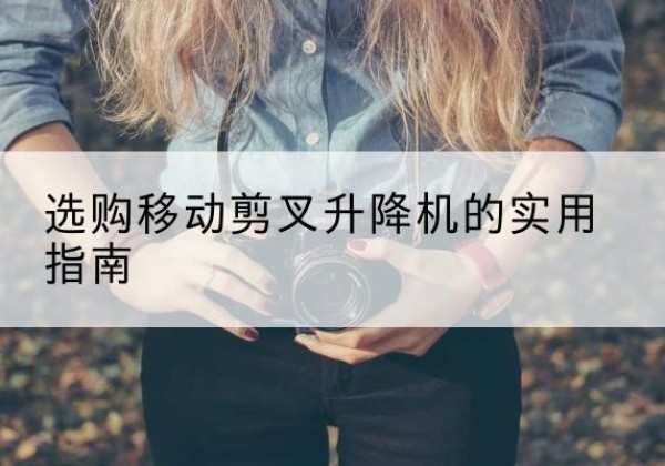 巴彦移动剪叉升降机怎么选-选购移动剪叉升降机的实用指南