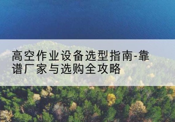 巴彦升降车厂家-高空作业设备选型指南-靠谱厂家与选购全攻略