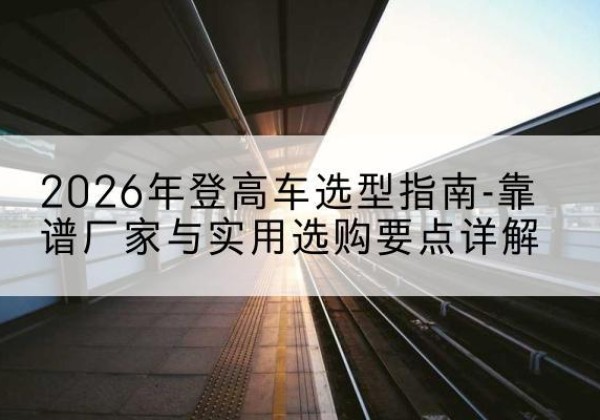 巴彦登高车厂家推荐-2026年登高车选型指南-靠谱厂家与实用选购要点详解