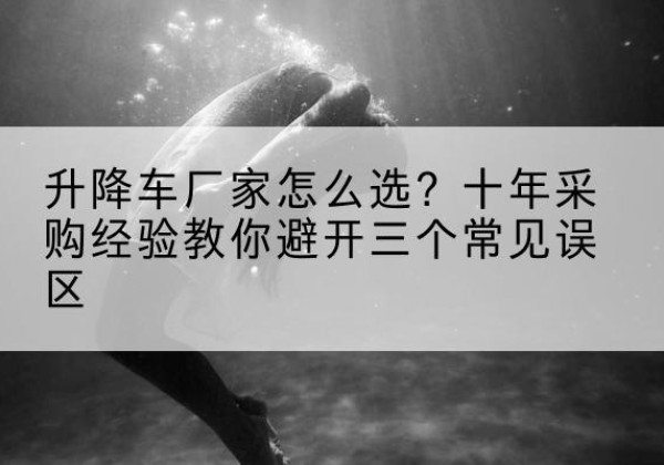 巴彦升降车厂家-怎么选？十年采购经验教你避开三个常见误区
