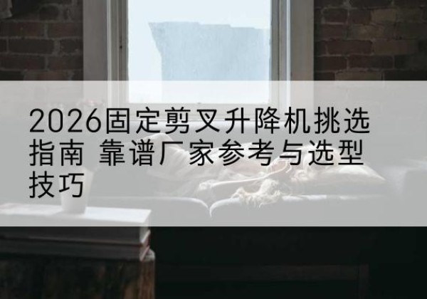 巴彦固定剪叉升降机厂家推荐-2026固定剪叉升降机挑选指南 靠谱厂家参考与选型技巧